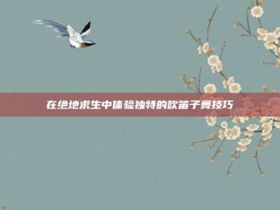 在绝地求生中体验独特的吹笛子舞技巧