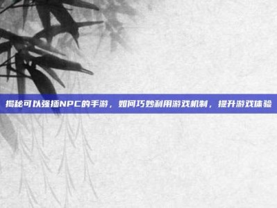 揭秘可以强插NPC的手游，如何巧妙利用游戏机制，提升游戏体验