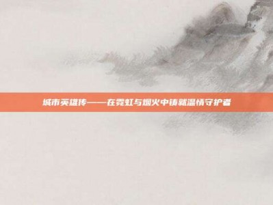 城市英雄传——在霓虹与烟火中铸就温情守护者