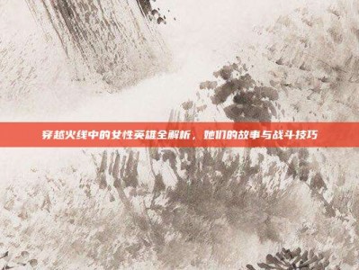 穿越火线中的女性英雄全解析，她们的故事与战斗技巧
