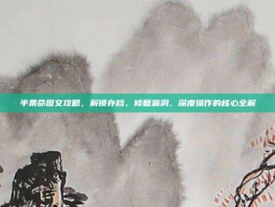 半条命图文攻略，解锁存档、修复漏洞、深度操作的核心全解