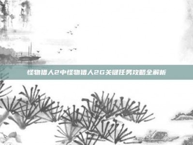 怪物猎人2中怪物猎人2G关键任务攻略全解析