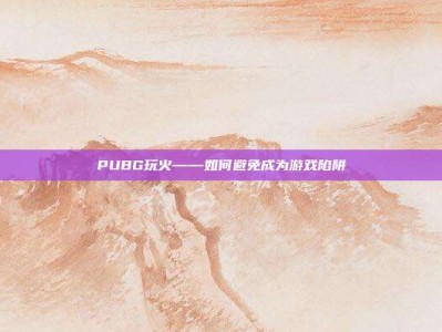 PUBG玩火——如何避免成为游戏陷阱