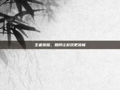 王者荣耀，如何让游戏更流畅