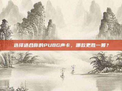 选择适合你的PUBG声卡，哪款更胜一筹？