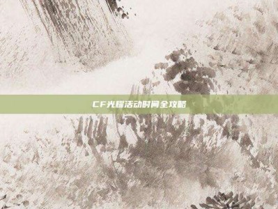 CF光耀活动时间全攻略