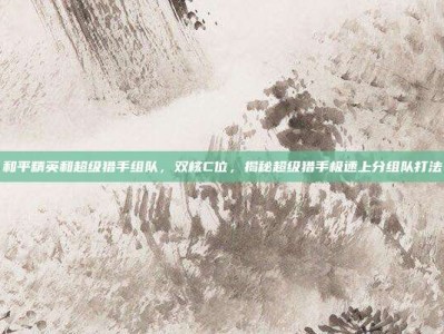 和平精英和超级猎手组队，双核C位，揭秘超级猎手极速上分组队打法