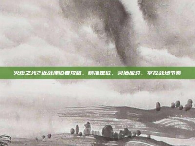 火炬之光2近战漂泊者攻略，精准定位，灵活应对，掌控战场节奏