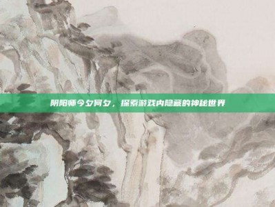 阴阳师今夕何夕，探索游戏内隐藏的神秘世界