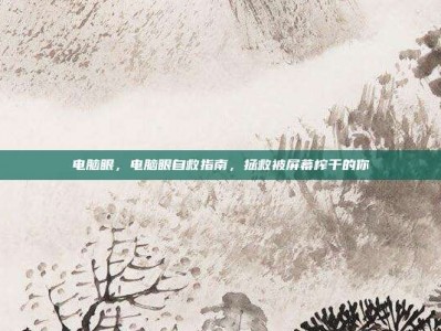 电脑眼，电脑眼自救指南，拯救被屏幕榨干的你