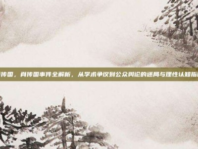 肖传国，肖传国事件全解析，从学术争议到公众舆论的迷局与理性认知指南