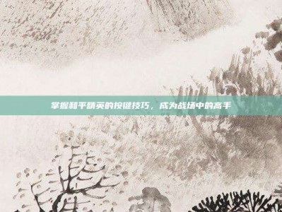 掌握和平精英的按键技巧，成为战场中的高手