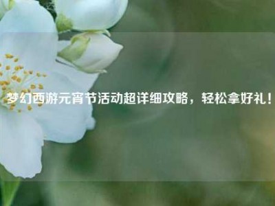 梦幻西游元宵节活动超详细攻略，轻松拿好礼！