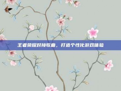王者荣耀对接歌曲，打造个性化游戏体验