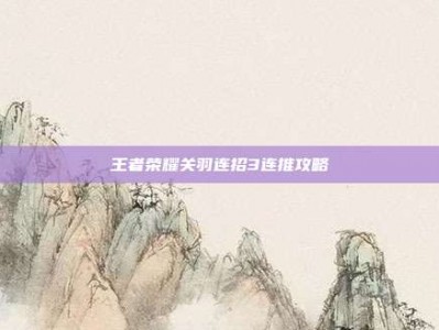 王者荣耀关羽连招3连推攻略