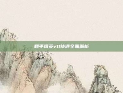 和平精英v11待遇全面解析