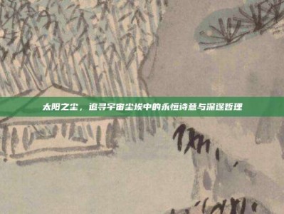 太阳之尘，追寻宇宙尘埃中的永恒诗意与深邃哲理