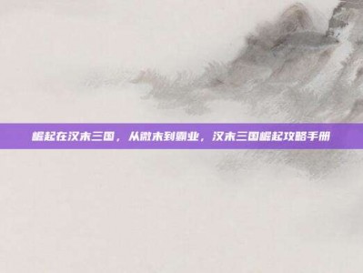 崛起在汉末三国，从微末到霸业，汉末三国崛起攻略手册