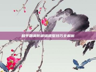和平精英防御塔调整技巧全解析
