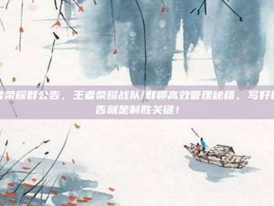 王者荣耀群公告，王者荣耀战队/群聊高效管理秘籍，写好群公告就是制胜关键！