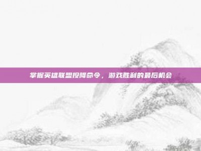 掌握英雄联盟投降命令，游戏胜利的最后机会