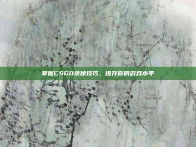掌握CSGO录像技巧，提升你的游戏水平