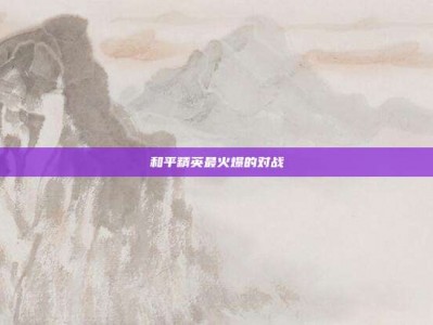 和平精英最火爆的对战