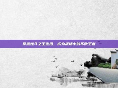 掌握炫斗之王连招，成为战场中的不败王者
