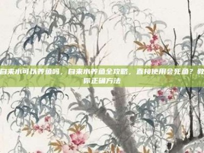 自来水可以养鱼吗，自来水养鱼全攻略，直接使用会死鱼？教你正确方法