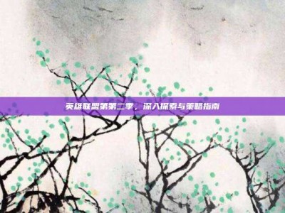 英雄联盟第第二季，深入探索与策略指南
