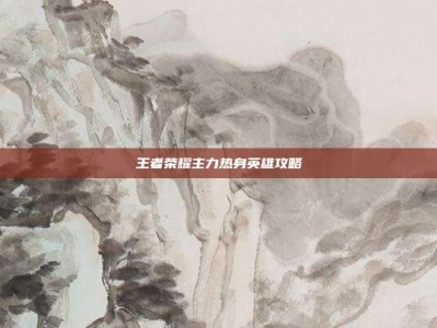 王者荣耀主力热身英雄攻略