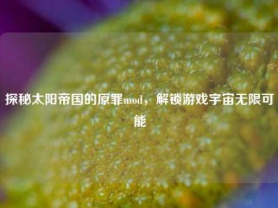 探秘太阳帝国的原罪mod，解锁游戏宇宙无限可能