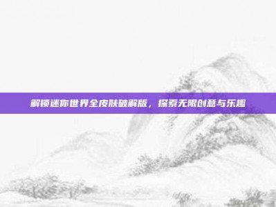 解锁迷你世界全皮肤破解版，探索无限创意与乐趣