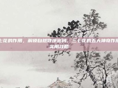 三七花的作用，解锁自然健康密码，三七花的五大神奇作用与实用攻略