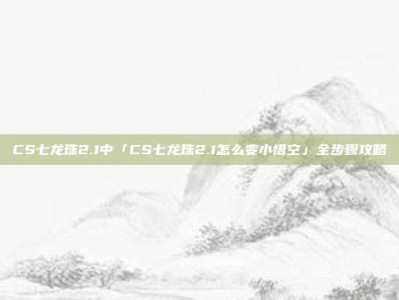 CS七龙珠2.1中「CS七龙珠2.1怎么变小悟空」全步骤攻略