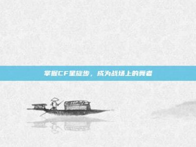 掌握CF星旋步，成为战场上的舞者