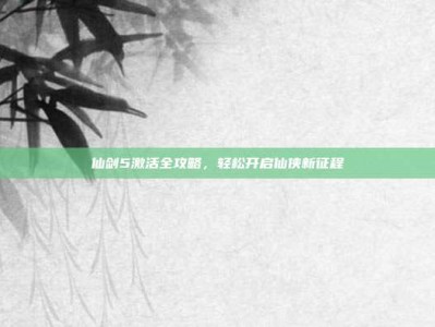 仙剑5激活全攻略，轻松开启仙侠新征程