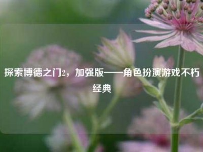 探索博德之门2，加强版——角色扮演游戏不朽经典