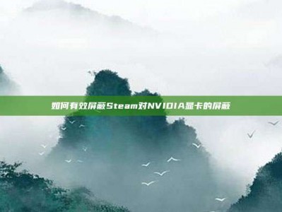 如何有效屏蔽Steam对NVIDIA显卡的屏蔽