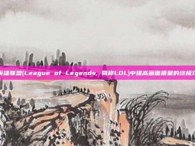 在英雄联盟(League of Legends, 简称LOL)中提高画面质量的终极攻略