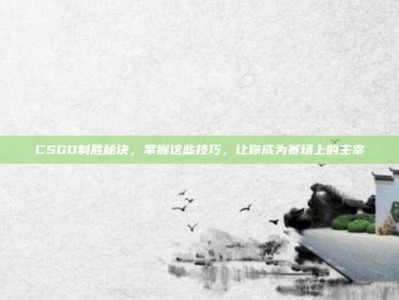 CSGO制胜秘诀，掌握这些技巧，让你成为赛场上的主宰