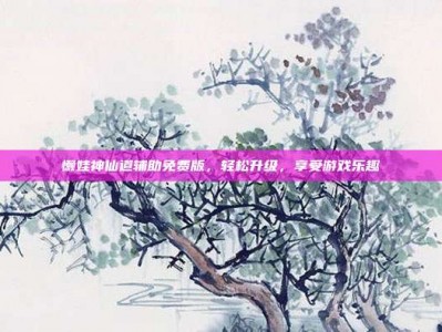 懒娃神仙道辅助免费版，轻松升级，享受游戏乐趣