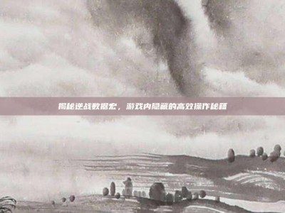 揭秘逆战数据宏，游戏内隐藏的高效操作秘籍