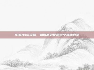 400kkk攻略，如何高效使用这个神秘数字