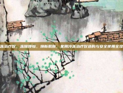 冷冻治疗仪，冻除烦恼，焕新肌肤，家用冷冻治疗仪选购与安全使用全攻略