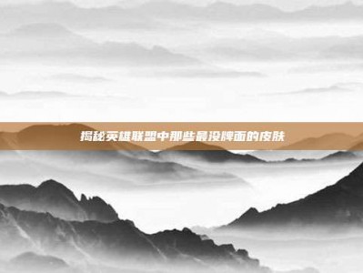 揭秘英雄联盟中那些最没牌面的皮肤
