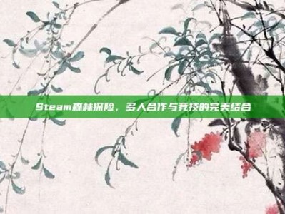 Steam森林探险，多人合作与竞技的完美结合