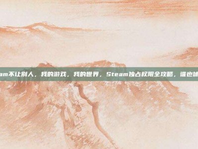 steam不让别人，我的游戏，我的世界，Steam独占权限全攻略，谁也休想碰