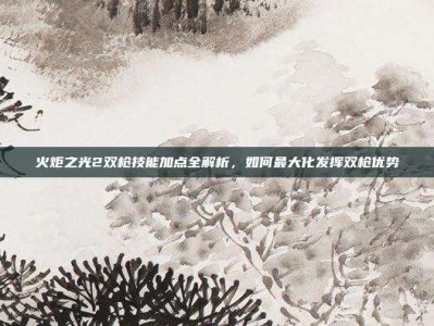 火炬之光2双枪技能加点全解析，如何最大化发挥双枪优势