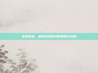 传神外挂，探索游戏领域的革新与突破